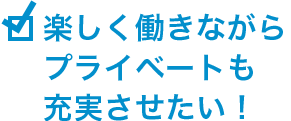 楽しく働きながらプライベートも充実させたい!