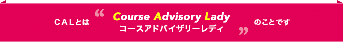 CALとはCourse Advisory Lady コースアドバイザリーレディーのことです