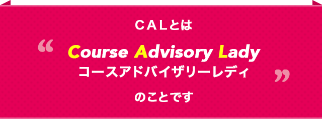 CALとはCourse Advisory Lady コースアドバイザリーレディーのことです
