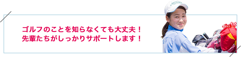 ゴルフのことを知らなくても大丈夫!先輩たちがしっかりサポートします!