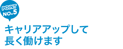 キャリアアップして長く働けます